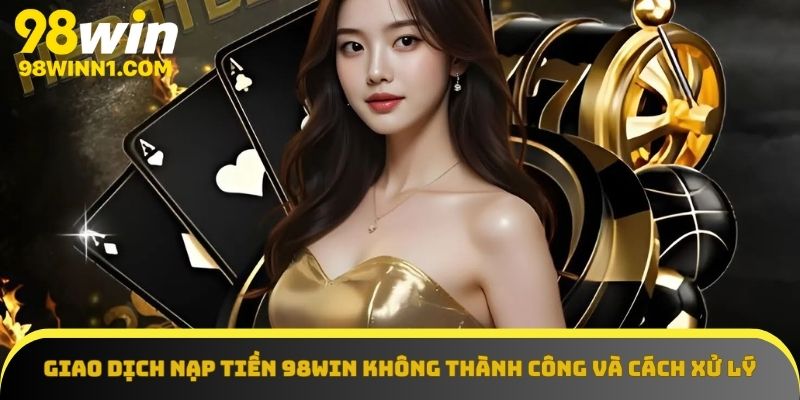 Giao dịch nạp tiền 98win không thành công